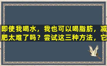 即使我喝水，我也可以喝脂肪，减肥太难了吗？尝试这三种方法，它们简单易用