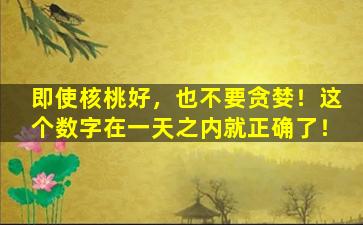 即使核桃好，也不要贪婪！这个数字在一天之内就正确了！