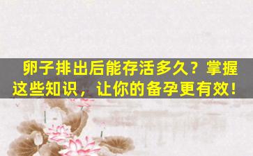 卵子排出后能存活多久？掌握这些知识，让你的备孕更有效！