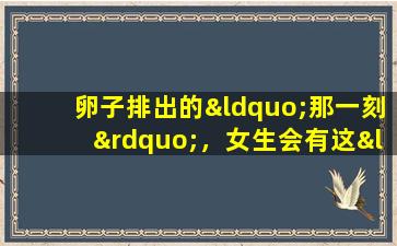 卵子排出的“那一刻”，女生会有这“3种感觉”，别当真