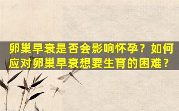卵巢早衰是否会影响怀孕？如何应对卵巢早衰想要生育的困难？