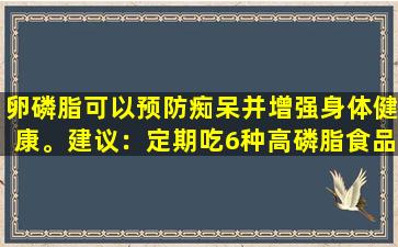 卵磷脂可以预防痴呆并增强身体健康。建议：定期吃6种高磷脂食品对健康有益