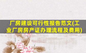 厂房建设可行性报告范文(工业厂房房产证办理流程及费用)