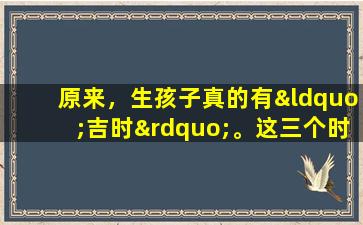 原来，生孩子真的有“吉时”。这三个时辰出生的宝宝比较有福气。我不相信。