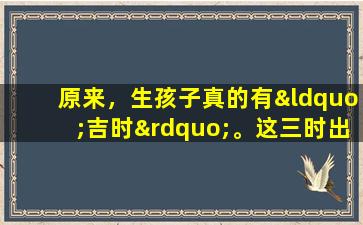 原来，生孩子真的有“吉时”。这三时出生，就是“福”。你有孩子吗？
