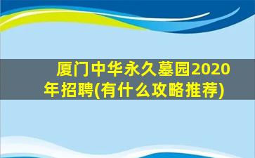 厦门中华永久墓园2020年招聘(有什么攻略推荐)