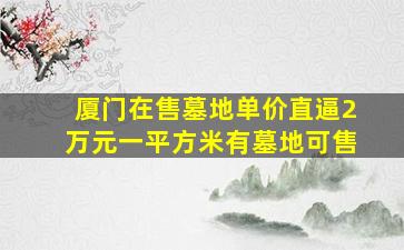 厦门在售墓地单价直逼2万元一平方米有墓地可售