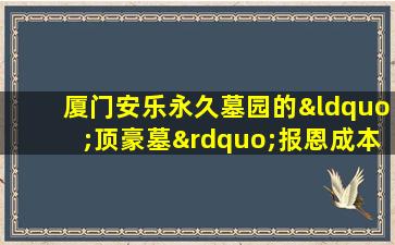 厦门安乐永久墓园的“顶豪墓”报恩成本之高