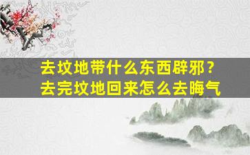去坟地带什么东西辟邪？去完坟地回来怎么去晦气