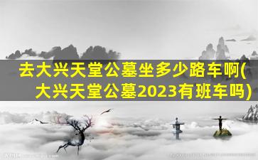 去大兴天堂公墓坐多少路车啊(大兴天堂公墓2023有班车吗)