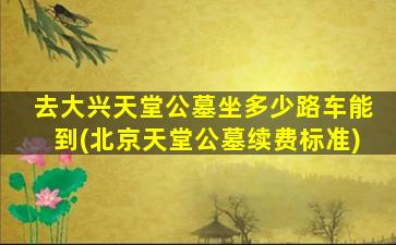 去大兴天堂公墓坐多少路车能到(北京天堂公墓续费标准)