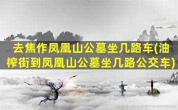 去焦作凤凰山公墓坐几路车(油榨街到凤凰山公墓坐几路公交车)