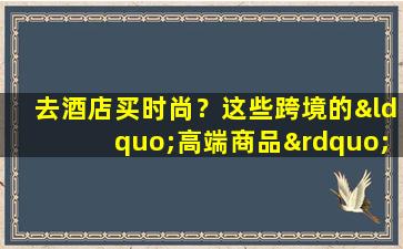 去酒店买时尚？这些跨境的“高端商品”使顾客保持心力