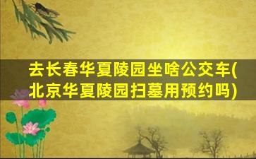 去长春华夏陵园坐啥公交车(北京华夏陵园扫墓用预约吗)