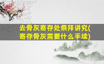 去骨灰寄存处祭拜讲究(寄存骨灰需要什么手续)