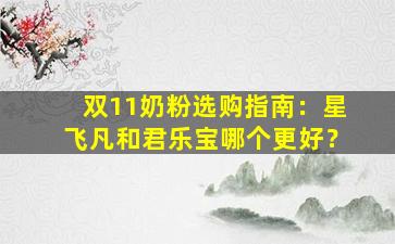 双11奶粉选购指南：星飞凡和君乐宝哪个更好？