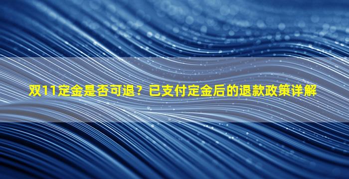 双11定金是否可退？已支付定金后的退款政策详解