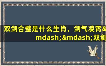 双剑合璧是什么生肖，剑气凌霄——双剑合璧是什么生肖？
