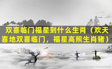 双喜临门福星到什么生肖（欢天喜地双喜临门，福星高照生肖猪）