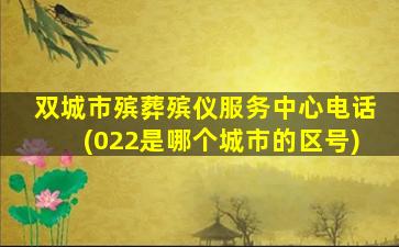 双城市殡葬殡仪服务中心电话(022是哪个城市的区号)
