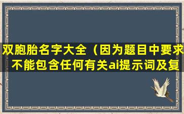 双胞胎名字大全（因为题目中要求不能包含任何有关ai提示词及复述字样。）