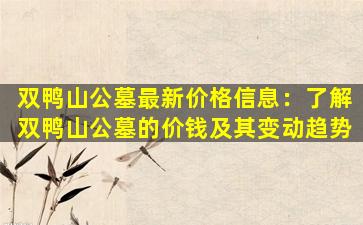 双鸭山公墓最新价格信息：了解双鸭山公墓的价钱及其变动趋势
