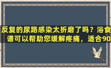 反复的尿路感染太折磨了吗？浴食谱可以帮助您缓解疼痛，适合90的人！