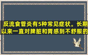 反流食管炎有5种常见症状。长期以来一直对脾脏和胃感到不舒服的人可能希望比较并看看！
