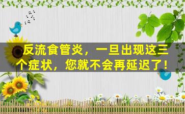 反流食管炎，一旦出现这三个症状，您就不会再延迟了！
