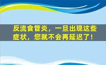 反流食管炎，一旦出现这些症状，您就不会再延迟了！