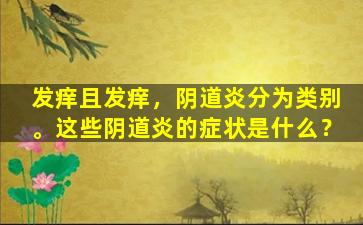 发痒且发痒，阴道炎分为类别。这些阴道炎的症状是什么？