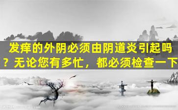 发痒的外阴必须由阴道炎引起吗？无论您有多忙，都必须检查一下