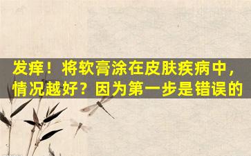 发痒！将软膏涂在皮肤疾病中，情况越好？因为第一步是错误的