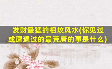 发财最猛的祖坟风水(你见过或遭遇过的最荒唐的事是什么)