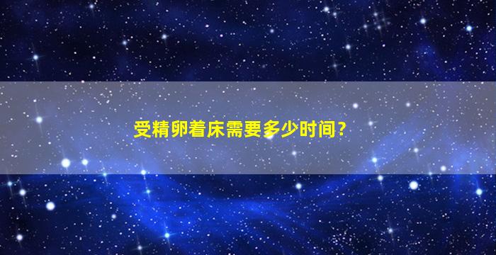 受精卵着床需要多少时间？