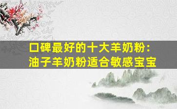 口碑最好的十大羊奶粉：油子羊奶粉适合敏感宝宝