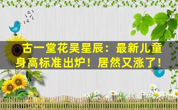 古一堂花吴星辰：最新儿童身高标准出炉！居然又涨了！