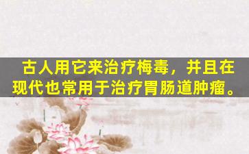 古人用它来治疗梅毒，并且在现代也常用于治疗胃肠道肿瘤。