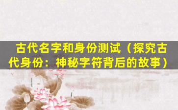 古代名字和身份测试（探究古代身份：神秘字符背后的故事）