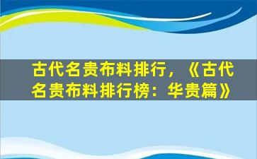 古代名贵布料排行，《古代名贵布料排行榜：华贵篇》