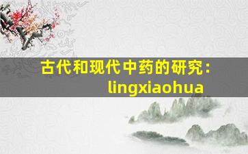 古代和现代中药的研究：lingxiaohua