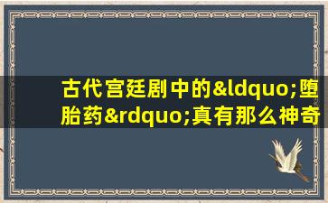 古代宫廷剧中的“堕胎药”真有那么神奇吗？