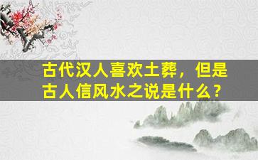 古代汉人喜欢土葬，但是古人信风水之说是什么？