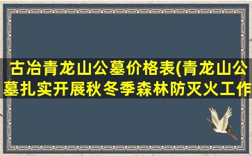 古冶青龙山公墓价格表(青龙山公墓扎实开展秋冬季森林防灭火工作)