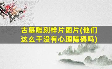 古墓雕刻样片图片(他们这么干没有心理障碍吗)