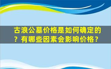 古浪公墓价格是如何确定的？有哪些因素会影响价格？