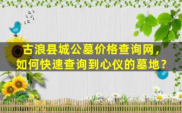 古浪县城公墓价格查询网，如何快速查询到心仪的墓地？