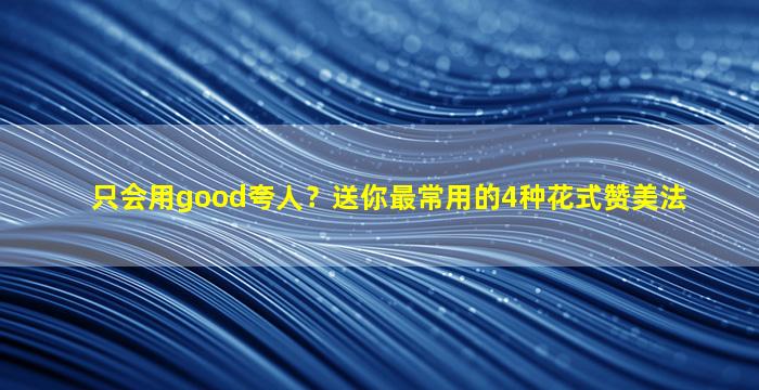只会用good夸人？送你最常用的4种花式赞美法