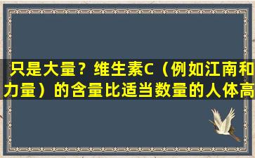 只是大量？维生素C（例如江南和力量）的含量比适当数量的人体高10倍以上！