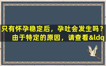 只有怀孕稳定后，孕吐会发生吗？由于特定的原因，请查看“信号指标”和“科学基础”